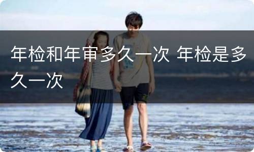 年检和年审多久一次 年检是多久一次