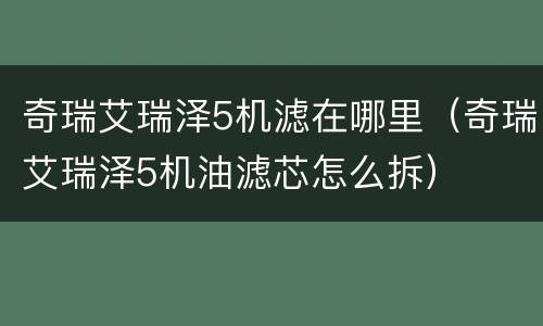 奇瑞艾瑞泽5机滤在哪里（奇瑞艾瑞泽5机油滤芯怎么拆）