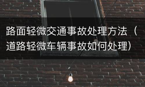 路面轻微交通事故处理方法（道路轻微车辆事故如何处理）