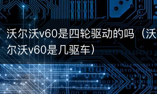 沃尔沃v60是四轮驱动的吗（沃尔沃v60是几驱车）