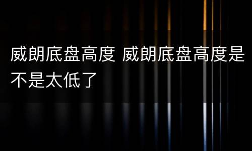 威朗底盘高度 威朗底盘高度是不是太低了