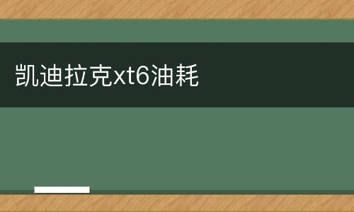 凯迪拉克xt6油耗