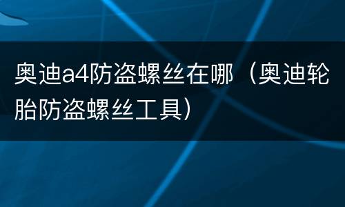 奥迪a4防盗螺丝在哪（奥迪轮胎防盗螺丝工具）