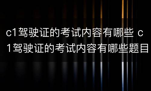 c1驾驶证的考试内容有哪些 c1驾驶证的考试内容有哪些题目