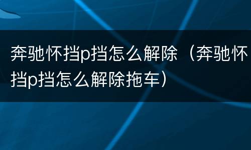 奔驰怀挡p挡怎么解除（奔驰怀挡p挡怎么解除拖车）