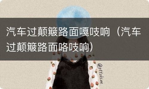 汽车过颠簸路面嘎吱响（汽车过颠簸路面咯吱响）