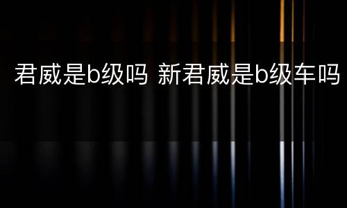 君威是b级吗 新君威是b级车吗