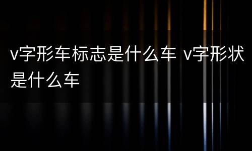v字形车标志是什么车 v字形状是什么车