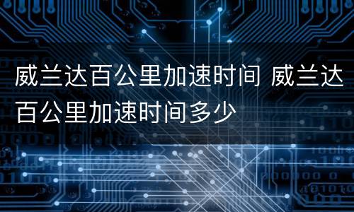 威兰达百公里加速时间 威兰达百公里加速时间多少