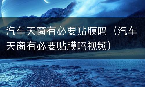 汽车天窗有必要贴膜吗（汽车天窗有必要贴膜吗视频）