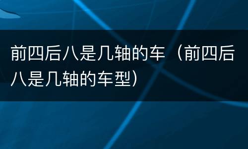 前四后八是几轴的车（前四后八是几轴的车型）