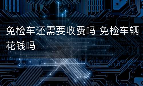 免检车还需要收费吗 免检车辆花钱吗