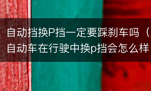 自动挡换P挡一定要踩刹车吗（自动车在行驶中换p挡会怎么样）