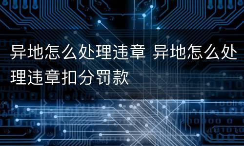 异地怎么处理违章 异地怎么处理违章扣分罚款