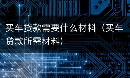 买车贷款需要什么材料（买车贷款所需材料）