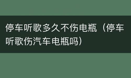 停车听歌多久不伤电瓶（停车听歌伤汽车电瓶吗）