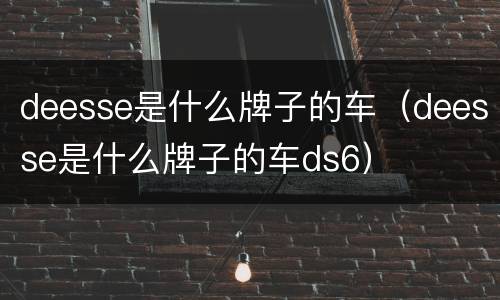 deesse是什么牌子的车（deesse是什么牌子的车ds6）
