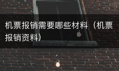 机票报销需要哪些材料（机票报销资料）
