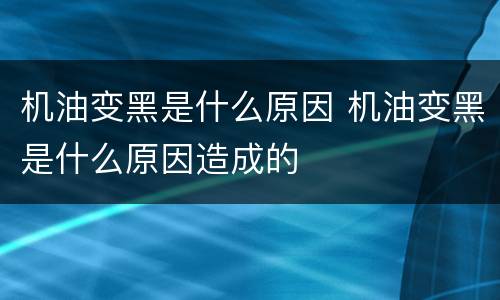 机油变黑是什么原因 机油变黑是什么原因造成的