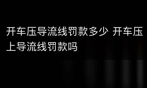 开车压导流线罚款多少 开车压上导流线罚款吗