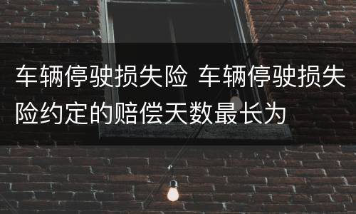 车辆停驶损失险 车辆停驶损失险约定的赔偿天数最长为