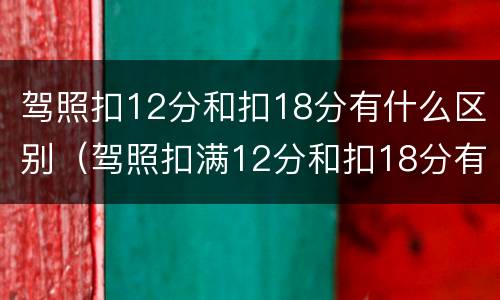 驾照扣12分和扣18分有什么区别（驾照扣满12分和扣18分有啥不同）