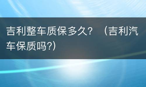 吉利整车质保多久？（吉利汽车保质吗?）