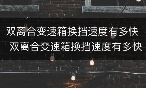 双离合变速箱换挡速度有多快 双离合变速箱换挡速度有多快啊