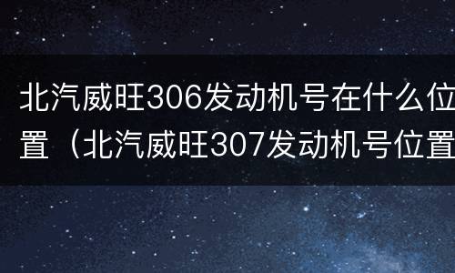 北汽威旺306发动机号在什么位置（北汽威旺307发动机号位置图）