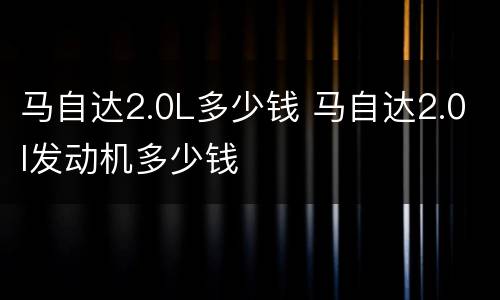 马自达2.0L多少钱 马自达2.0l发动机多少钱