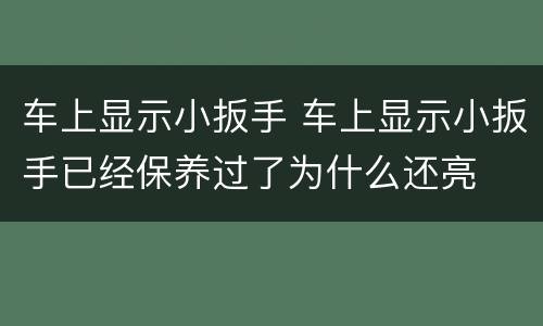 车上显示小扳手 车上显示小扳手已经保养过了为什么还亮