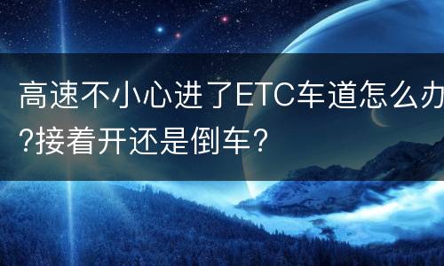 高速不小心进了ETC车道怎么办?接着开还是倒车?