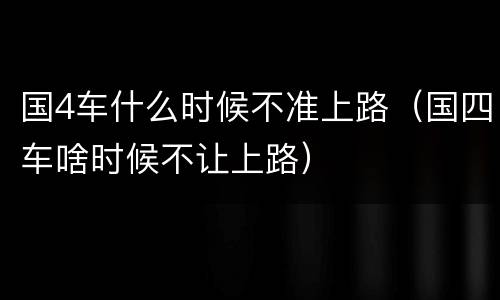 国4车什么时候不准上路（国四车啥时候不让上路）