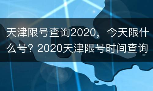 天津限号查询2020，今天限什么号? 2020天津限号时间查询