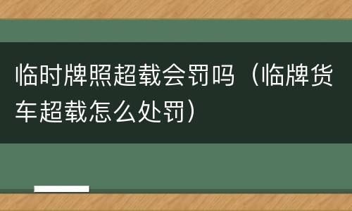 临时牌照超载会罚吗（临牌货车超载怎么处罚）