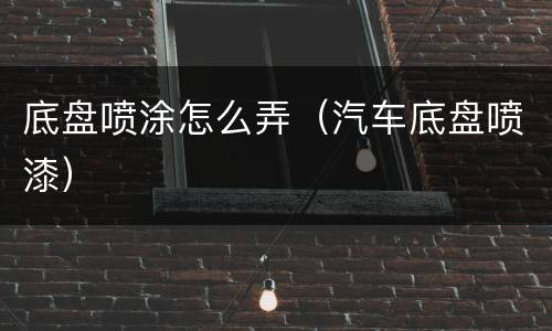 底盘喷涂怎么弄（汽车底盘喷漆）