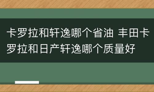 卡罗拉和轩逸哪个省油 丰田卡罗拉和日产轩逸哪个质量好