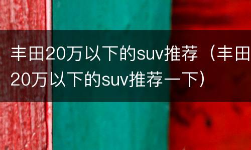 丰田20万以下的suv推荐（丰田20万以下的suv推荐一下）