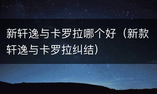 新轩逸与卡罗拉哪个好（新款轩逸与卡罗拉纠结）
