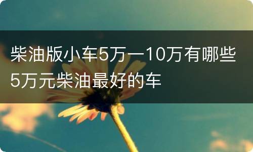 柴油版小车5万一10万有哪些 5万元柴油最好的车