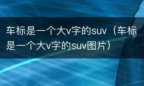 车标是一个大v字的suv（车标是一个大v字的suv图片）