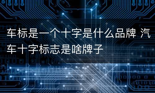 车标是一个十字是什么品牌 汽车十字标志是啥牌子