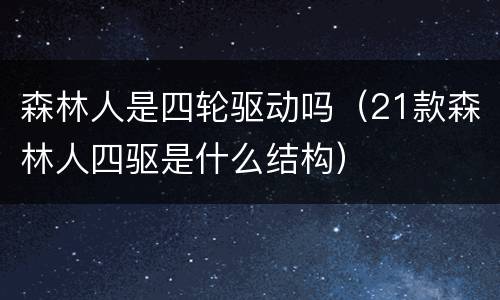 森林人是四轮驱动吗（21款森林人四驱是什么结构）
