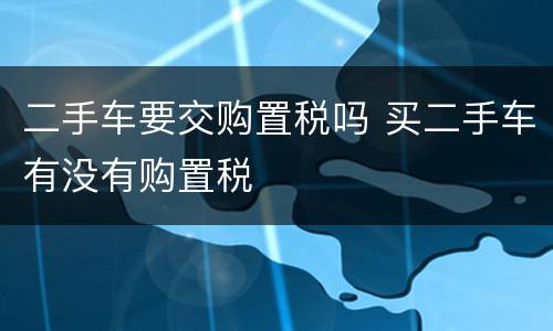 二手车要交购置税吗 买二手车有没有购置税