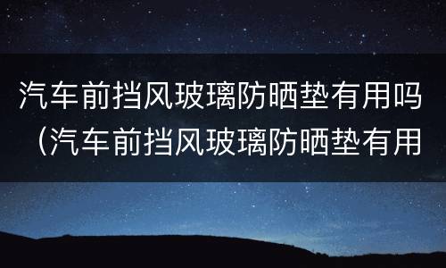 汽车前挡风玻璃防晒垫有用吗（汽车前挡风玻璃防晒垫有用吗知乎）