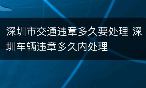 深圳市交通违章多久要处理 深圳车辆违章多久内处理