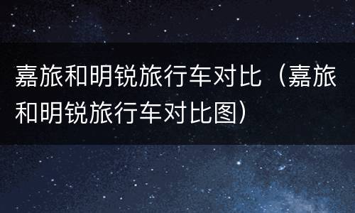 嘉旅和明锐旅行车对比（嘉旅和明锐旅行车对比图）