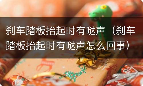 刹车踏板抬起时有哒声（刹车踏板抬起时有哒声怎么回事）