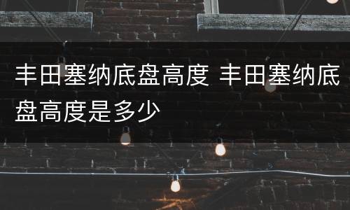 丰田塞纳底盘高度 丰田塞纳底盘高度是多少