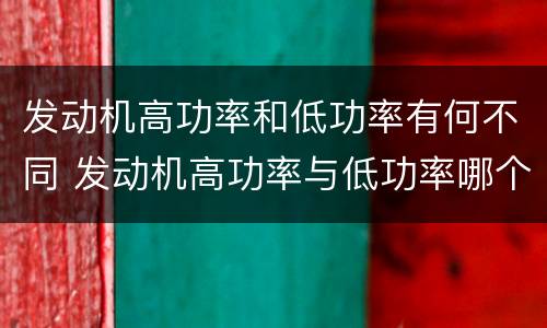 发动机高功率和低功率有何不同 发动机高功率与低功率哪个好